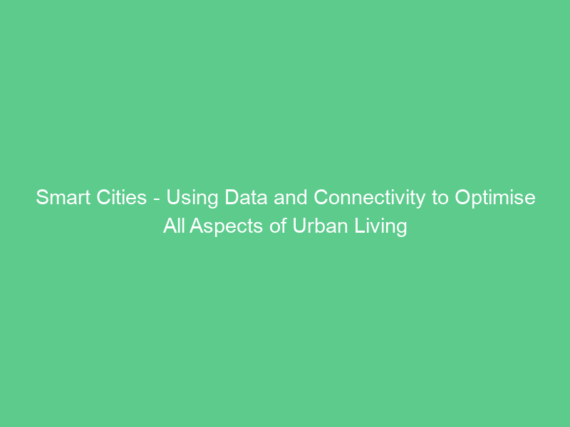 Smart Cities – Using Data and Connectivity to Optimise All Aspects of Urban Living