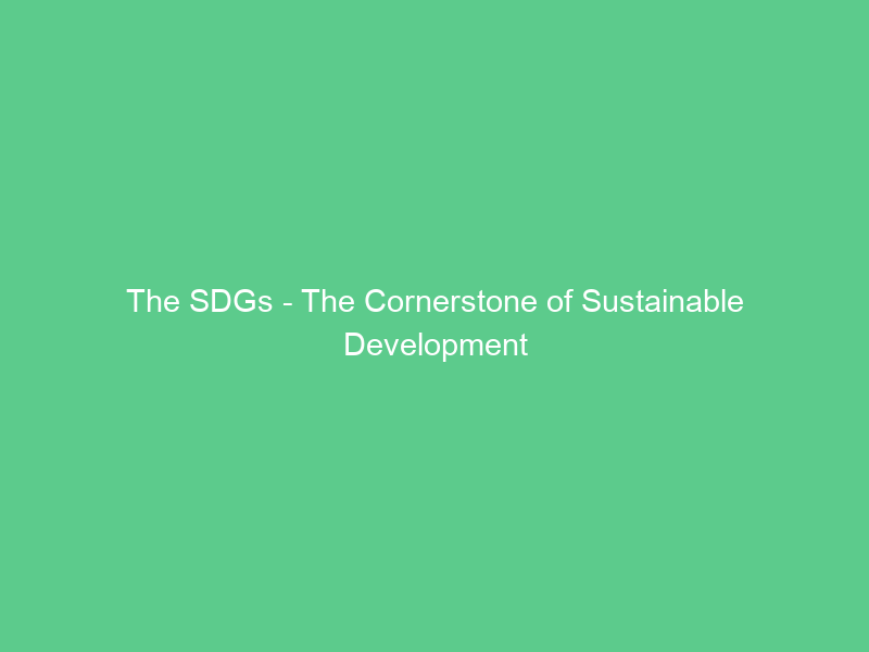 The SDGs – The Cornerstone of Sustainable Development