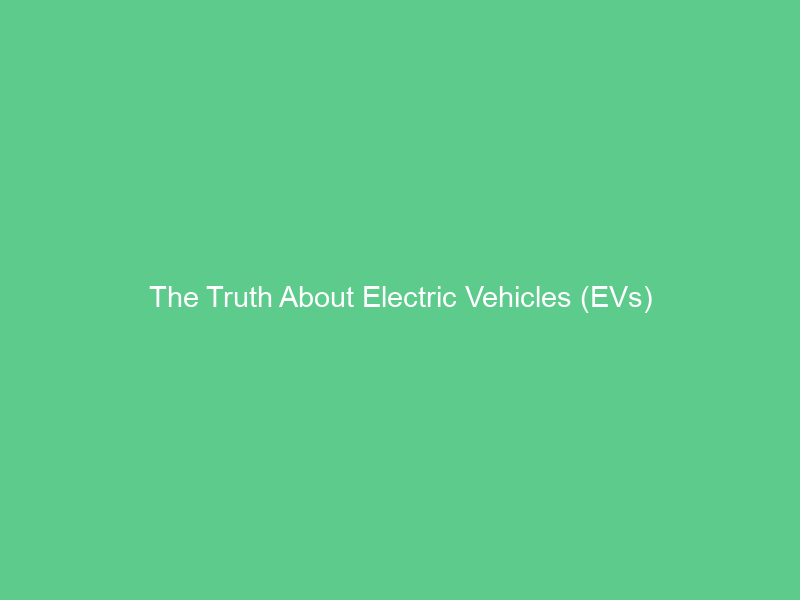 The Truth About Electric Vehicles (EVs)