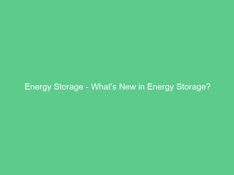 Energy Storage – What’s New in Energy Storage?