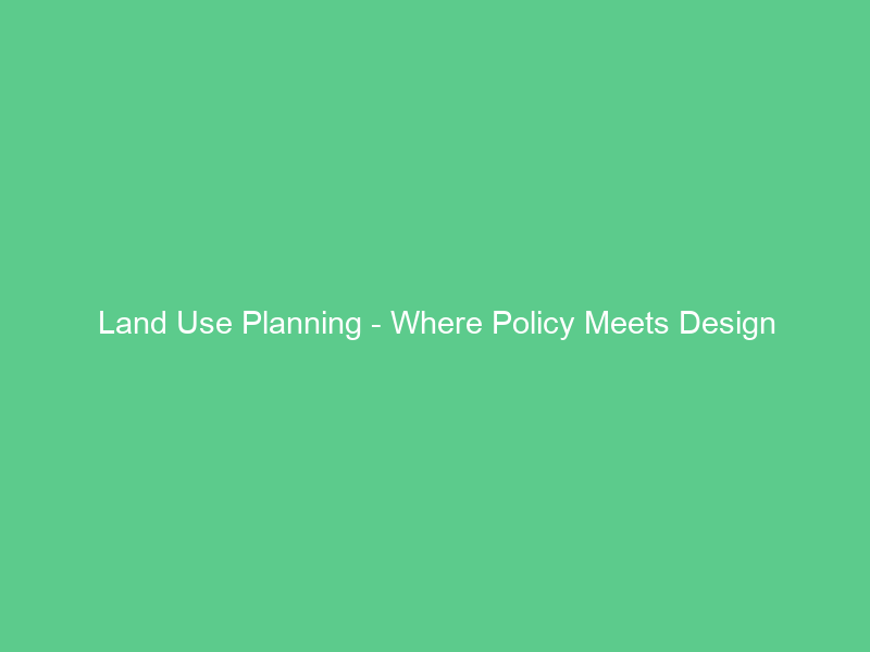 Land Use Planning – Where Policy Meets Design