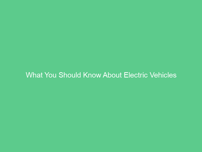 What You Should Know About Electric Vehicles