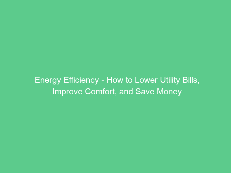 Energy Efficiency – How to Lower Utility Bills, Improve Comfort, and Save Money