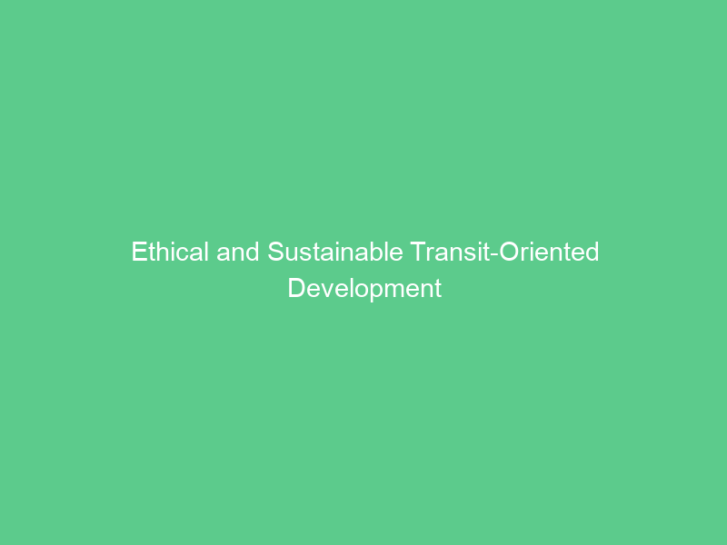 Ethical and Sustainable Transit-Oriented Development