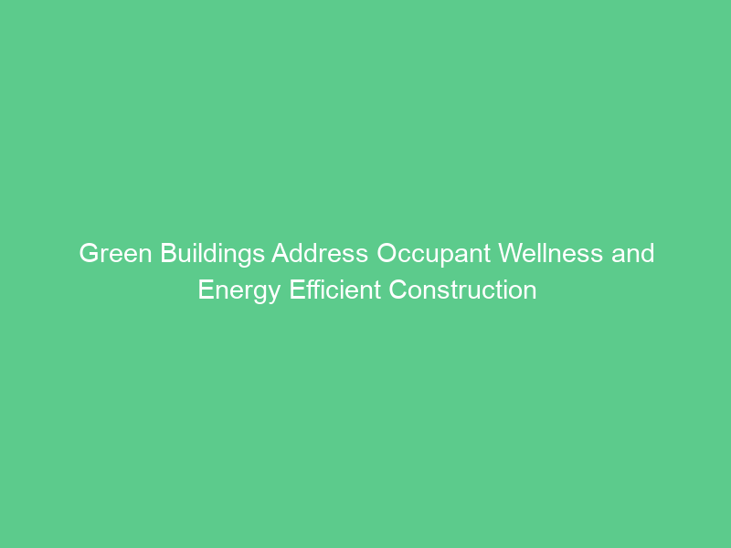 Green Buildings Address Occupant Wellness and Energy Efficient Construction