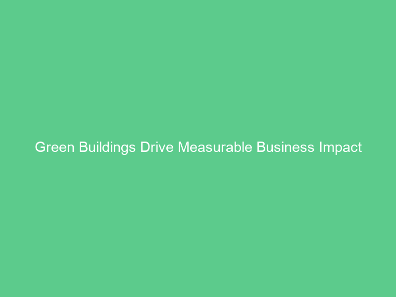 Green Buildings Drive Measurable Business Impact