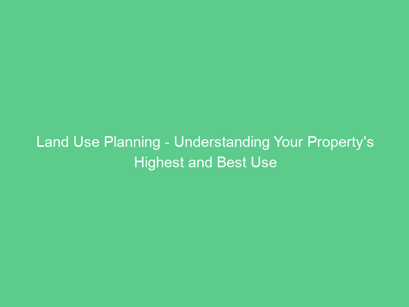 Land Use Planning – Understanding Your Property’s Highest and Best Use