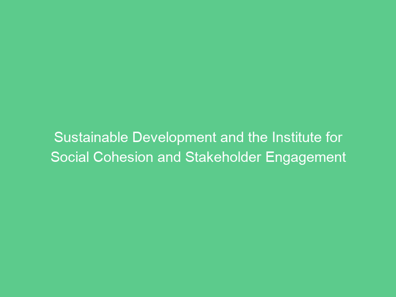 Sustainable Development and the Institute for Social Cohesion and Stakeholder Engagement