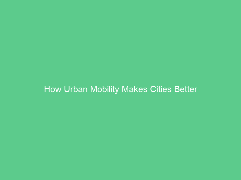 How Urban Mobility Makes Cities Better